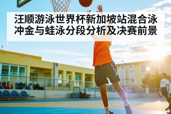 汪顺游泳世界杯新加坡站混合泳冲金与蛙泳分段分析及决赛前景 | kaiyun