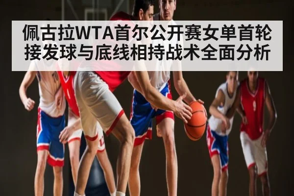 佩古拉WTA首尔公开赛女单首轮接发球与底线相持战术全面分析 | kaiyun
