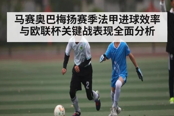 马赛奥巴梅扬赛季法甲进球效率与欧联杯关键战表现全面分析 | kaiyun
