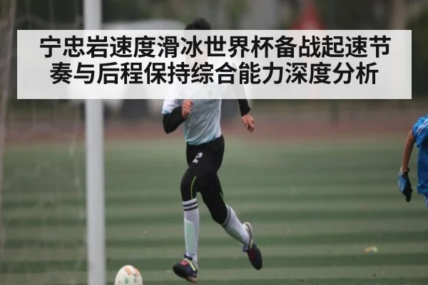 宁忠岩速度滑冰世界杯备战起速节奏与后程保持综合能力深度分析 | kaiyun