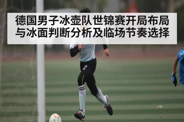 德国男子冰壶队世锦赛开局布局与冰面判断分析及临场节奏选择 | kaiyun